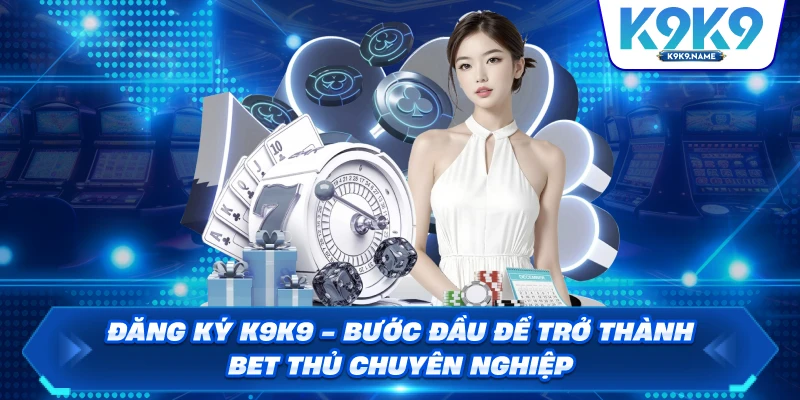 Đăng Ký K9K9 Bước Đầu Để Trở Thành Bet Thủ Chuyên Nghiệp