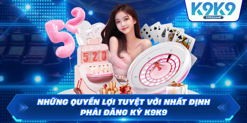 Những quyền lợi tuyệt vời nhất định phải đăng ký K9K9