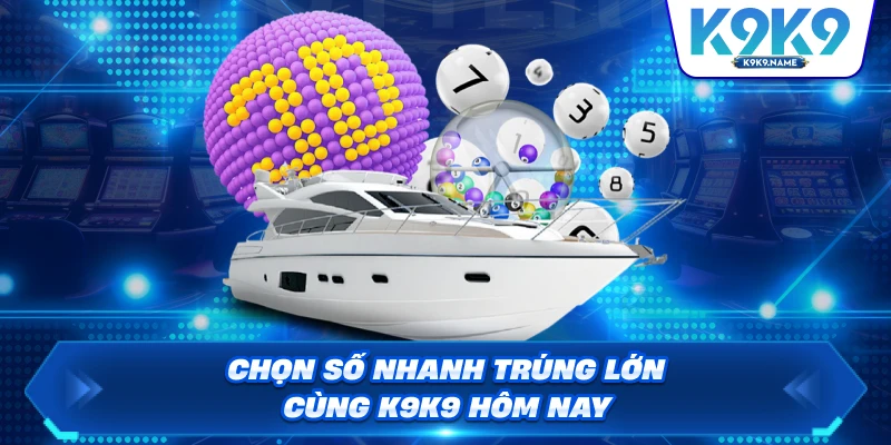 Chọn số nhanh trúng lớn cùng K9K9 hôm nay